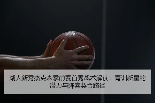湖人新秀杰克森季前赛首秀战术解读：青训新星的潜力与阵容契合路径