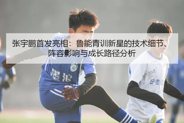 张宇鹏首发亮相：鲁能青训新星的技术细节、阵容影响与成长路径分析